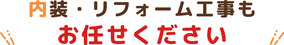 内装・リフォーム工事もお任せください